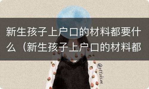 新生孩子上户口的材料都要什么（新生孩子上户口的材料都要什么证件）