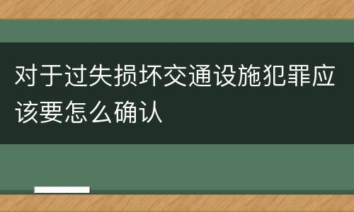 对于过失损坏交通设施犯罪应该要怎么确认