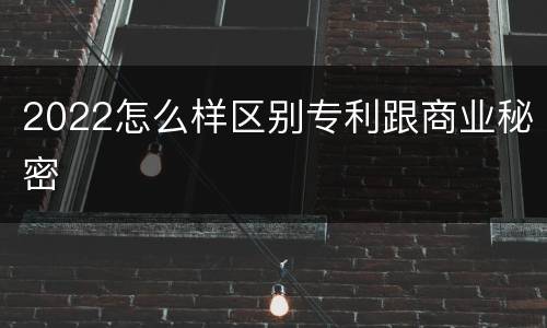 2022怎么样区别专利跟商业秘密