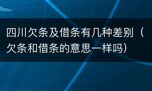 四川欠条及借条有几种差别（欠条和借条的意思一样吗）