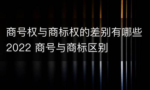 商号权与商标权的差别有哪些2022 商号与商标区别