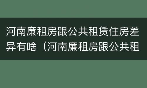 河南廉租房跟公共租赁住房差异有啥（河南廉租房跟公共租赁住房差异有啥不同）