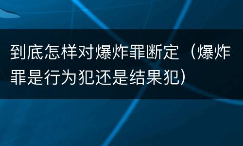 到底怎样对爆炸罪断定（爆炸罪是行为犯还是结果犯）