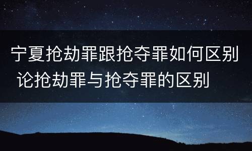 宁夏抢劫罪跟抢夺罪如何区别 论抢劫罪与抢夺罪的区别