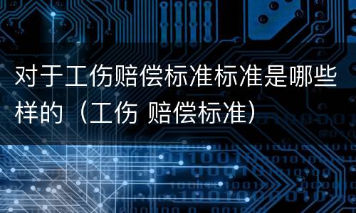 对于工伤赔偿标准标准是哪些样的（工伤 赔偿标准）