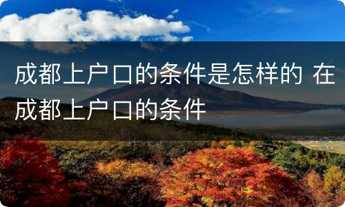 成都上户口的条件是怎样的 在成都上户口的条件