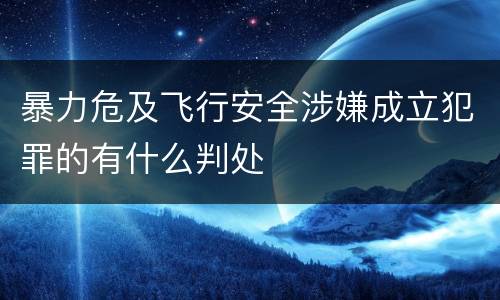 暴力危及飞行安全涉嫌成立犯罪的有什么判处