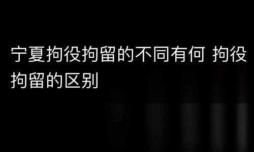 宁夏拘役拘留的不同有何 拘役拘留的区别