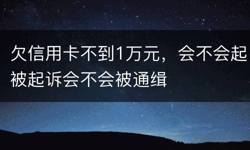 欠信用卡不到1万元，会不会起被起诉会不会被通缉