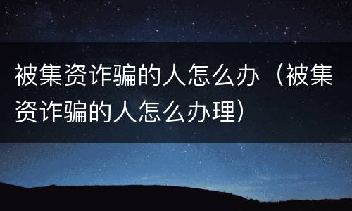 被集资诈骗的人怎么办（被集资诈骗的人怎么办理）