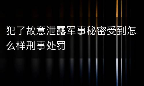 犯了故意泄露军事秘密受到怎么样刑事处罚