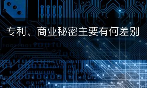 专利、商业秘密主要有何差别