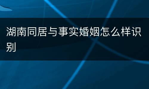 湖南同居与事实婚姻怎么样识别