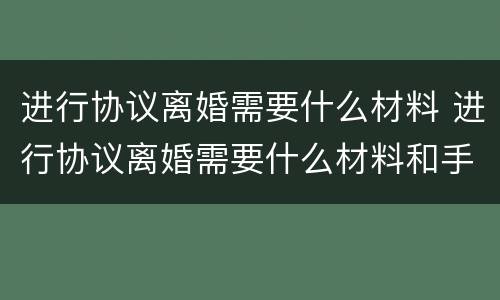 进行协议离婚需要什么材料 进行协议离婚需要什么材料和手续
