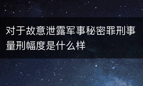 对于故意泄露军事秘密罪刑事量刑幅度是什么样
