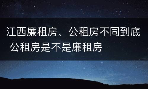 江西廉租房、公租房不同到底 公租房是不是廉租房
