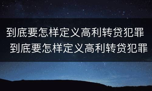 到底要怎样定义高利转贷犯罪 到底要怎样定义高利转贷犯罪行为