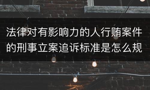 法律对有影响力的人行贿案件的刑事立案追诉标准是怎么规定