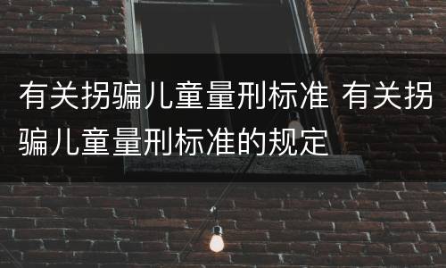 有关拐骗儿童量刑标准 有关拐骗儿童量刑标准的规定