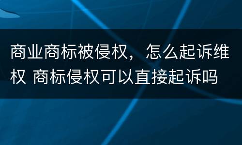 商业商标被侵权，怎么起诉维权 商标侵权可以直接起诉吗