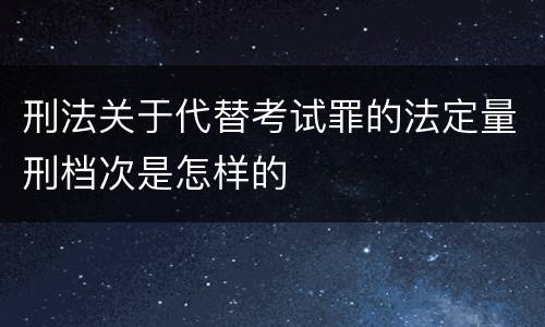 刑法关于代替考试罪的法定量刑档次是怎样的