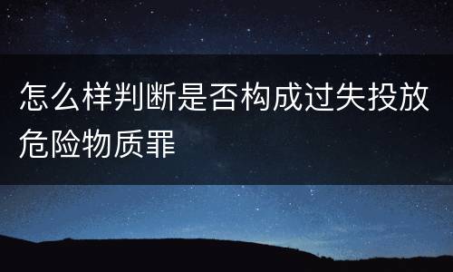 怎么样判断是否构成过失投放危险物质罪