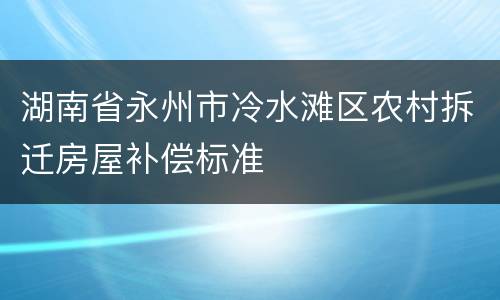 湖南省永州市冷水滩区农村拆迁房屋补偿标准