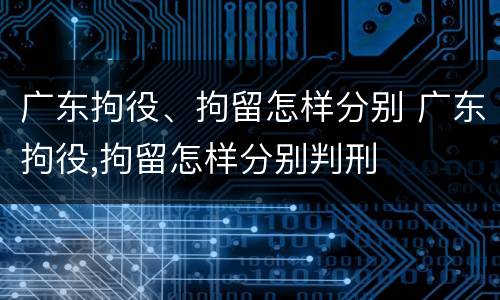 广东拘役、拘留怎样分别 广东拘役,拘留怎样分别判刑