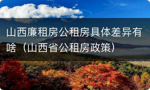 山西廉租房公租房具体差异有啥（山西省公租房政策）