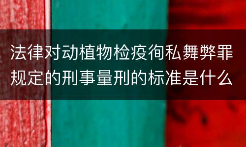 法律对动植物检疫徇私舞弊罪规定的刑事量刑的标准是什么样的