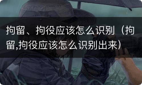 拘留、拘役应该怎么识别（拘留,拘役应该怎么识别出来）