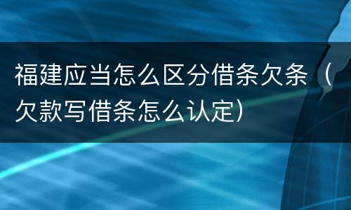 福建应当怎么区分借条欠条（欠款写借条怎么认定）