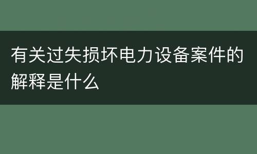 有关过失损坏电力设备案件的解释是什么