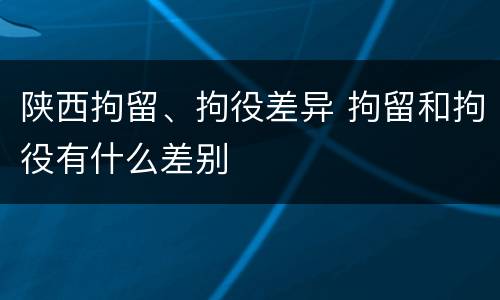 陕西拘留、拘役差异 拘留和拘役有什么差别