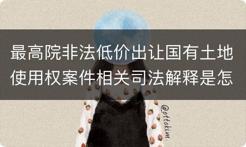 最高院非法低价出让国有土地使用权案件相关司法解释是怎样的