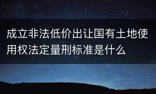 成立非法低价出让国有土地使用权法定量刑标准是什么