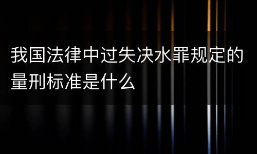 我国法律中过失决水罪规定的量刑标准是什么