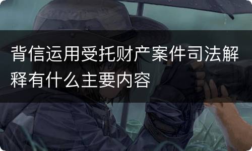 背信运用受托财产案件司法解释有什么主要内容