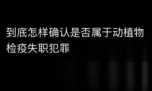 到底怎样确认是否属于动植物检疫失职犯罪