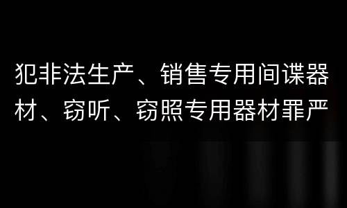 犯非法生产、销售专用间谍器材、窃听、窃照专用器材罪严重吗