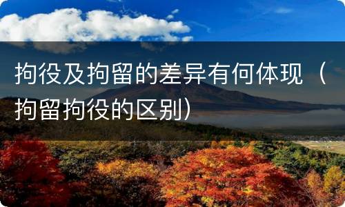 拘役及拘留的差异有何体现（拘留拘役的区别）