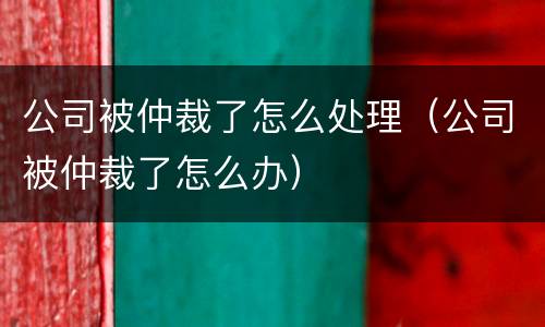 公司被仲裁了怎么处理（公司被仲裁了怎么办）