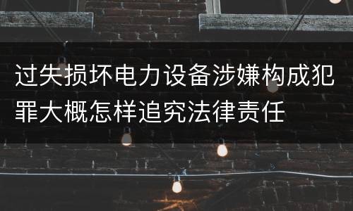 过失损坏电力设备涉嫌构成犯罪大概怎样追究法律责任
