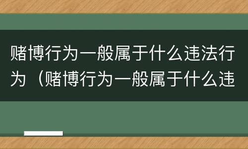 赌博行为一般属于什么违法行为（赌博行为一般属于什么违法行为类型）