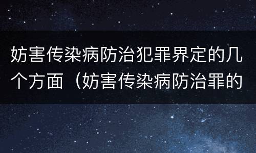 妨害传染病防治犯罪界定的几个方面（妨害传染病防治罪的特征）