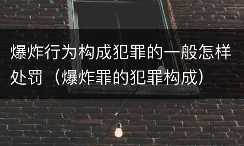 爆炸行为构成犯罪的一般怎样处罚（爆炸罪的犯罪构成）