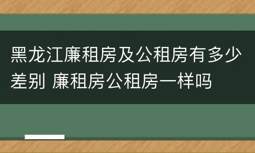 黑龙江廉租房及公租房有多少差别 廉租房公租房一样吗