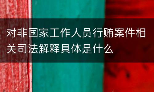 对非国家工作人员行贿案件相关司法解释具体是什么