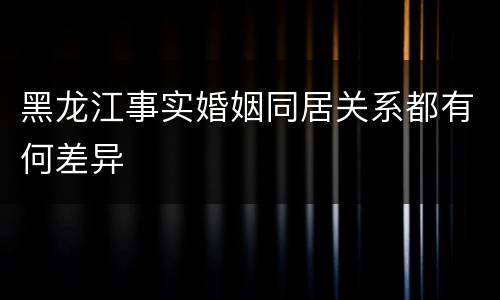 黑龙江事实婚姻同居关系都有何差异
