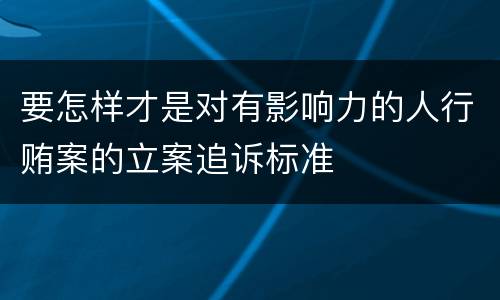 要怎样才是对有影响力的人行贿案的立案追诉标准
